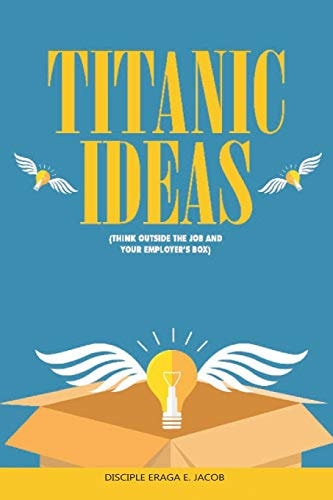 Titanic Ideas THINK OUT-SIDE the JOB and YOUR EMPLOYER's BOX