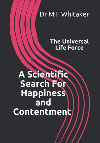 A Scientific Search for Happiness and Contentment the Universal Life Force Human Psychology and Behaviour Explained Through Physics. How Science, the Big Bang, Dna, Emotions, Selfishness, Love and a Belief in God Are Linked