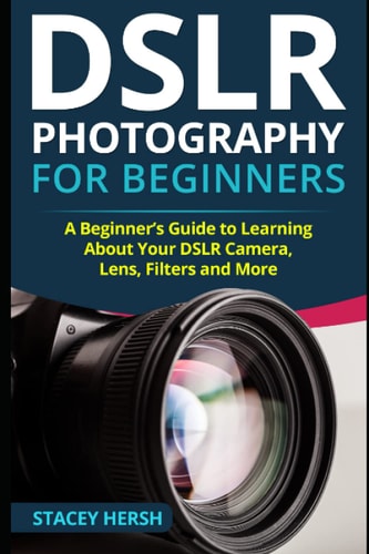 DSLR Photography for Beginners A Beginner's Guide to Learning about Your DSLR Camera, Lens, Filters and More