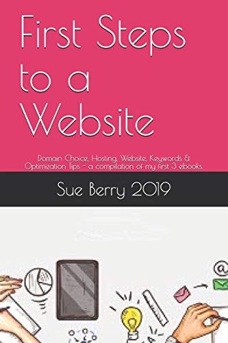 First Steps to a Website Domain Choice, Hosting, Website, Keywords & Optimization Tips - a Compilation of My First 3 Ebooks