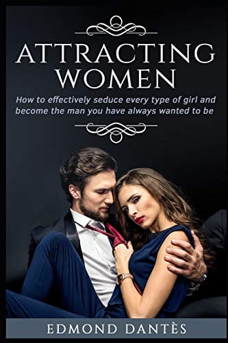 Attracting Women How to Effectively Seduce Every Type of Girl and Become the Man You Have Always Wanted to Be