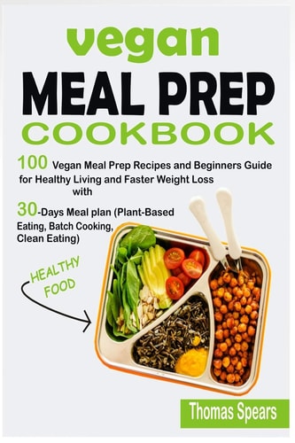 Vegan Meal Prep Cookbook 100 Vegan Meal Prep Recipes and Beginners Guide for Healthy Living and Faster Weight Loss with 30-Days Meal Plan (Plant-Based Eating, Batch Cooking, & Clean Eating)