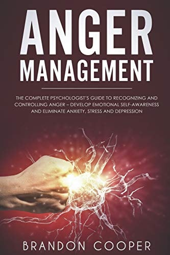 Anger Management The Complete Psychologist's Guide to Recognizing and Controlling Anger - Develop Emotional Self-Awareness and Eliminate Anxiety, Stress and Depression