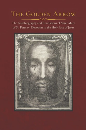 The Golden Arrow The Autobiography and Revelations of Sister Mary of St. Peter on Devotion to the Holy Face of Jesus