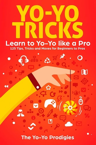 Yo-Yo Tricks Learn to Yoyo Like A Pro: 125 Tips, Tricks and Moves For Beginners to Pro