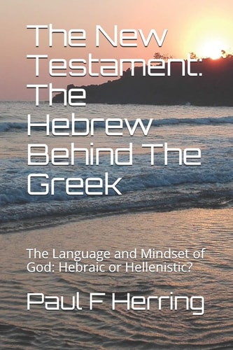 The New Testament The Hebrew Behind The Greek: The Language and Mindset of God: Hebraic Or Hellenistic?