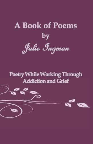A Book of Poems by Julie Ingman Poetry While Working Through Addiction and Grief