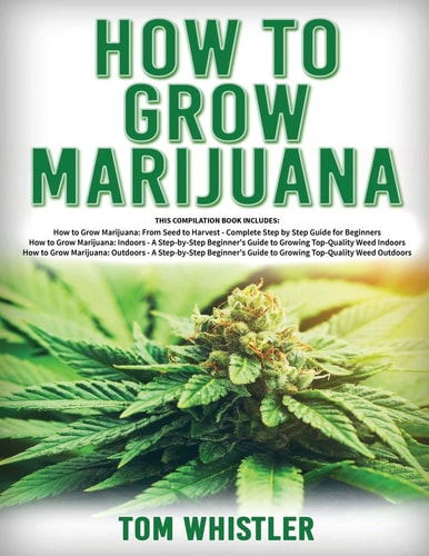 How to Grow Marijuana 3 Books in 1 - The Complete Beginner's Guide for Growing Top-Quality Weed Indoors and Outdoors