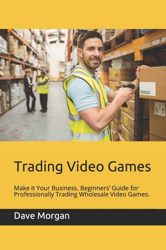 Trading Video Games Make It Your Business. Beginners' Guide for Professionally Trading Wholesale Video Games.