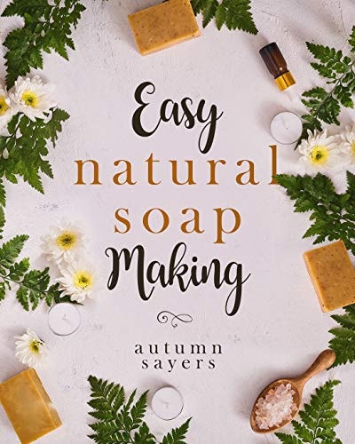 Easy Natural Soapmaking : How To Make Natural Soaps That Rejuvenate, Revitalize, And Nourish Your Skin.