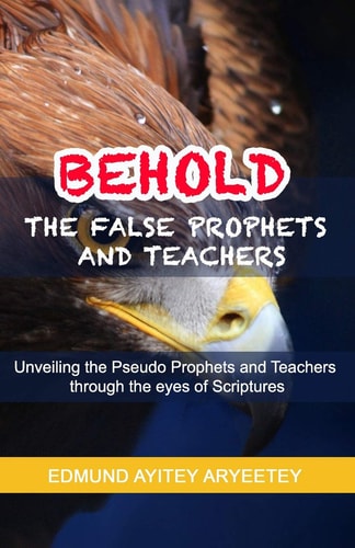 Behold - The False Prophets and Teachers Unveiling the Pseudo Prophets and Teachers Through the Eyes of Scriptures.