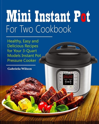 Mini Instant Pot For Two Cookbook Healthy, Easy and Delicious Recipes for Instant Pot Duo Mini 3 Qt 7-in-1 Multi- Use Programmable Pressure Cooker