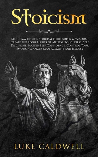 Stoicism Stoic Way of Life, Stoicism Philo-Sophy & Wisdom. Create Life Long Habits of Mental Toughness, Self Discipline. Master Self Confidence. Control Your Emotions. Anger Management and Jelousy