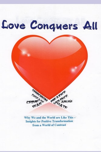 Love Conquers All Why We and the World Are Like This -- Insights for Positive Transformation from a World of Contrast