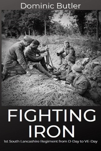 Fighting Iron The 1st Battalion South Lancashire Regiment from D-Day to VE-Day