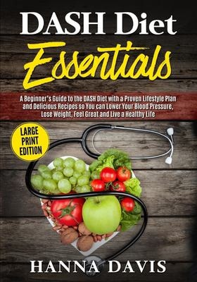 DASH Diet Essentials Large Print Edition A Beginner's Guide to the DASH Diet with a Proven Lifestyle Plan and Delicious Recipes So You Can Lower Your Blood Pressure, Lose Weight, Feel Great and Live a Healthy Life