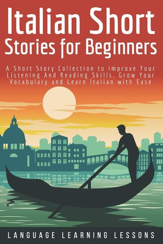 Italian Short Stories for Beginners A Short Story Collection to Improve Your Listening and Reading Skills, Grow Your Vocabulary and Learn Italian with Ease
