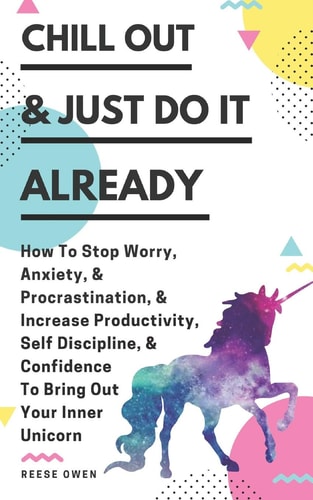 Chill Out & Just Do It Already How To Stop Worry, Anxiety, & Procrastination, & Increase Productivity, Self Discipline, & Confidence To Bring Out Your Inner Unicorn