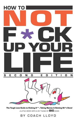 How to Not F*ck Up Your Life The Tough Love Guide to Kicking Ass, Taking Names & Getting Sh*t Done