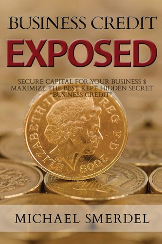Business Credit Exposed Secure Capital for Your Business & Maximize the Best Kept Hidden Secret Business Credit