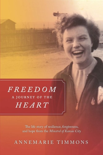 Freedom - a Journey of the Heart The Life Story of Resilience, Forgiveness and Hope from the Minstrel of Kansas City