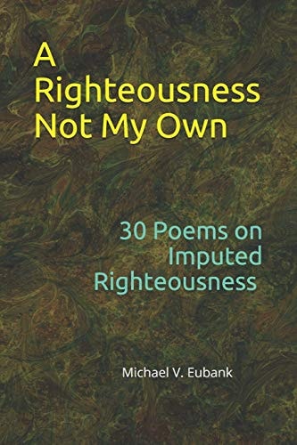 A Righteousness Not My Own 30 Devotional Poems On Imputed Righteousness