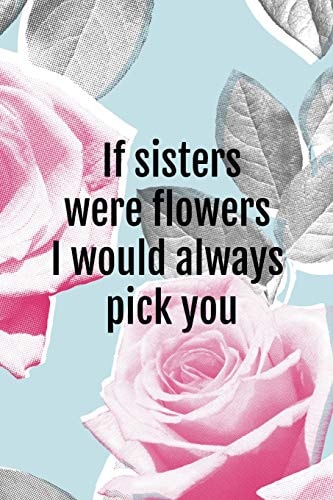 If Sisters Were Flowers I Would Always Pick You
