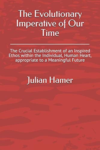 The Evolutionary Imperative of Our Time The Crucial Establishment of an Inspired Ethos Within the Individual, Human Heart, Appropriate to a Meaningful Future