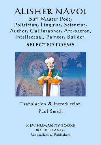 Alisher Navoi Sufi Master Poet, Politician, Linguist, Scientist, Author, Calligrapher, Art-Patron, Intellectual, Painter, Builder. Selected Poems