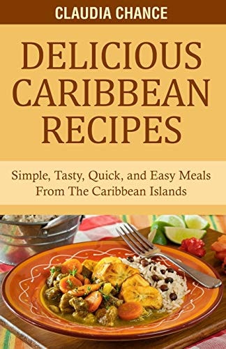 Delicious Caribbean Recipes Simple, Tasty, Quick, and Easy Meals From The Caribbean Islands