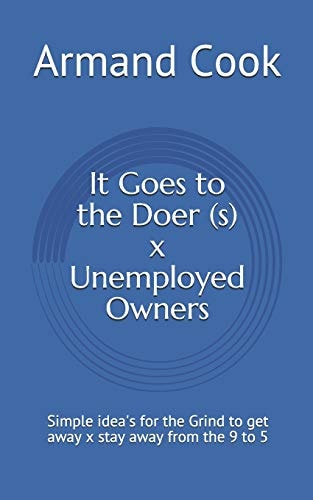 It Goes to the Doer (S) X Unemployed Owners Simple Idea's for the Grind to Get Away X Stay Away from the 9 To 5