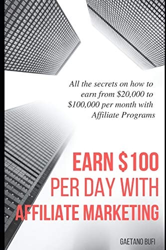 Earn $100 Per Day with Affiliate Marketing All the Secrets on How to Earn from $20,000 to $100,000 Per Month with Affiliate Programs