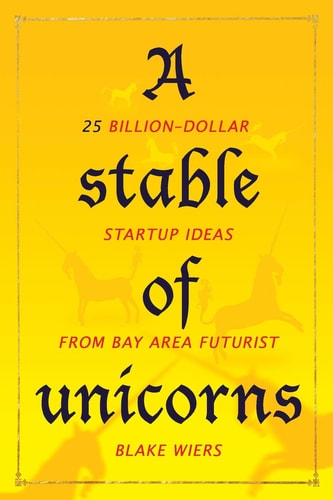 A Stable of Unicorns 25 Billion-Dollar Startup Ideas from Bay Area Futurist Blake Wiers