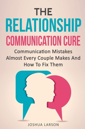 The Relationship Communication Cure Communication Mistakes Almost Every Couple Makes And How To Fix Them