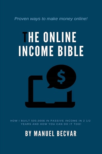 The Online Income Bible How I Built My Online Business Made 500,000$ of Passive Income in 2 1/2 Years and How You Can Do It Too