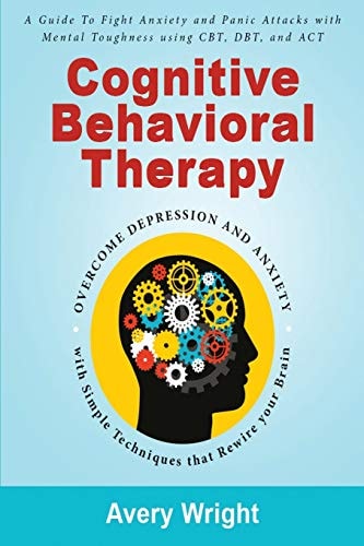 Cognitive Behavioral Therapy A Guide to Fight Anxiety and Panic Attacks with Mental Toughness Using Cbt, Dbt, and ACT - Overcome Depression and Anxiety with Simple Techniques That Rewire Your Brain