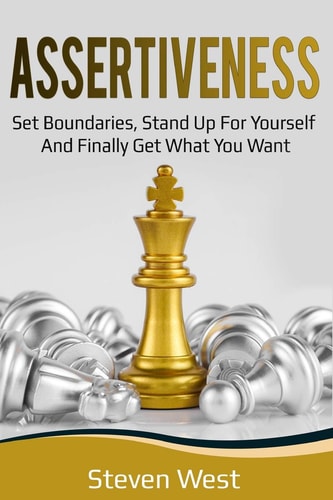 Assertiveness Set Boundaries, Stand Up for Yourself, and Finally Get What You Want