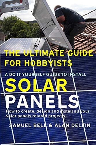 The Ultimate Guide for Hobbyists a Do It Yourself Guide to Install Solar Panels How to Create, Design and Install All Your Solar Panels Related Projects