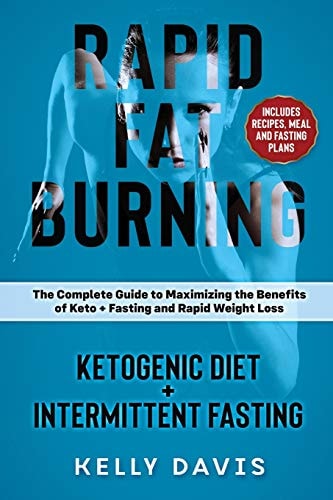 Rapid Fat Burning: Ketogenic Diet + Intermittent Fasting The Complete Guide to Maximizing the Benefits of Keto + Fasting and Rapid Weight Loss