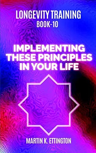 Longevity Training Book 10-Implementing These Principles in Your Life The Personal Longevity Training Series