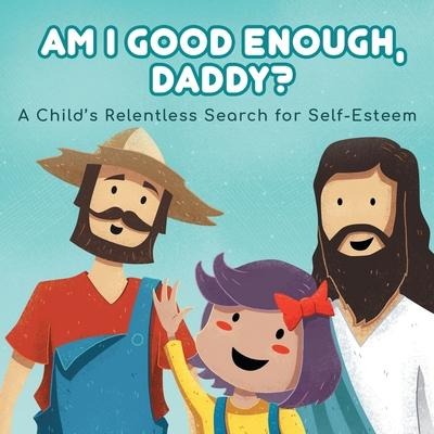 Am I good enough, Daddy?: A Childs Relentless Search for Self- Esteem.