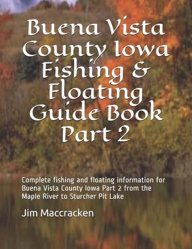 Buena Vista County Iowa Fishing & Floating Guide Book Part 2 Complete Fishing and Floating Information for Buena Vista County Iowa Part 2 from the Maple River to Sturcher Pit Lake