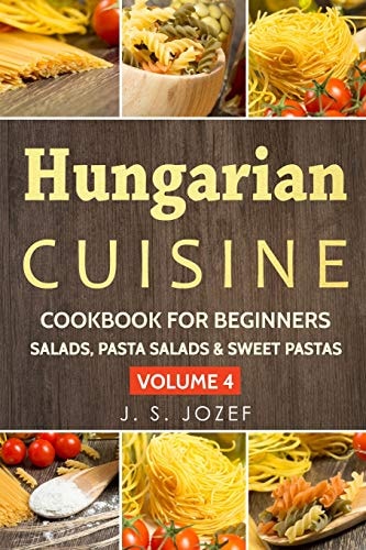 Hungarian Cuisine Cookbook for Beginners Hungarian Cookbooks in English for Beginners Salads, Pasta Salads & Sweet Pastas the Most Popular Pasta Recipes Step by Step!