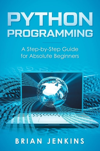 Python Programming A Step-By-Step Guide for Absolute Beginners