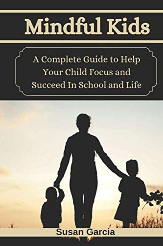 Mindful Kids A Complete Guide to Help Your Child Focus and Succeed In School and Life