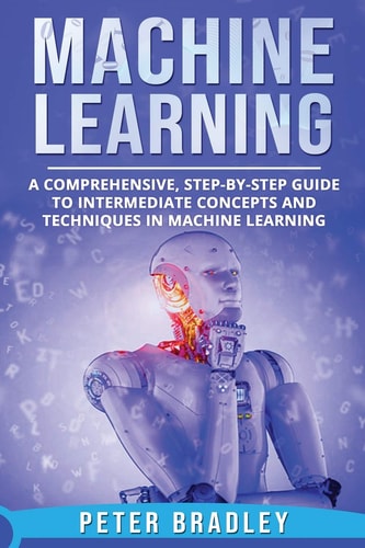 Machine Learning A Comprehensive, Step-by-Step Guide to Intermediate Concepts and Techniques in Machine Learning