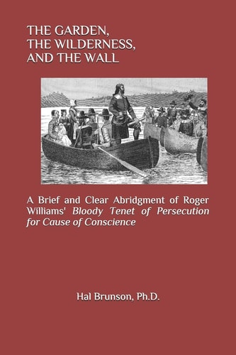 The Garden, the Wilderness, and the Wall A Brief and Clear Abridgment of Roger Williams' Bloody Tenet of Persecution for Cause of Conscience