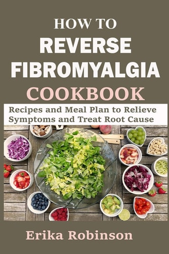 How to Reverse Fibromyalgia Cookbook Recipes and Meal Plan to Relieve Symptoms and Treat Root Cause