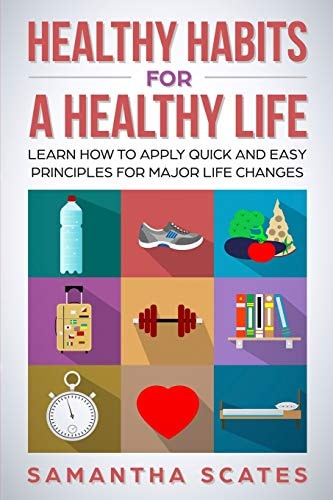 Healthy Habits for a Healthy Life Learn How to Apply Quick and Easy Principles for Major Life Changes