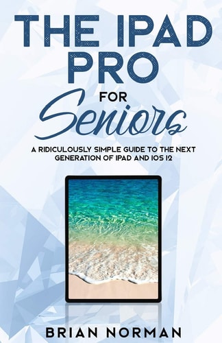 The IPad Pro for Seniors A Ridiculously Simple Guide To the Next Generation of IPad and IOS 12